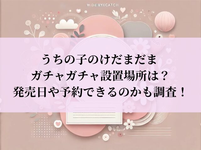 うちの子のけだまだま ガチャガチャ 設置場所