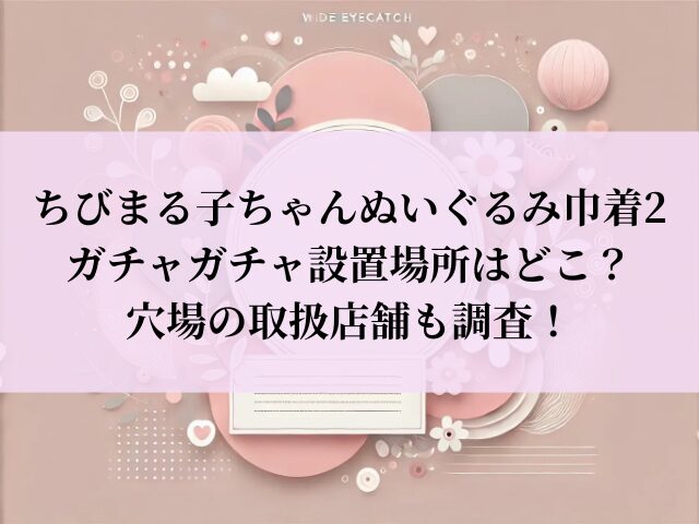 ちびまる子ちゃんぬいぐるみ巾着2 ガチャガチャ 設置場所