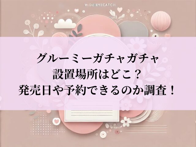 グルーミー ガチャガチャ 設置場所