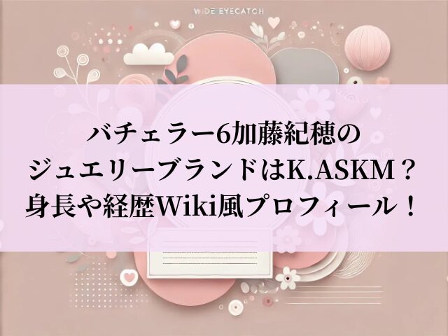 バチェラー6 加藤紀穂 ジュエリー