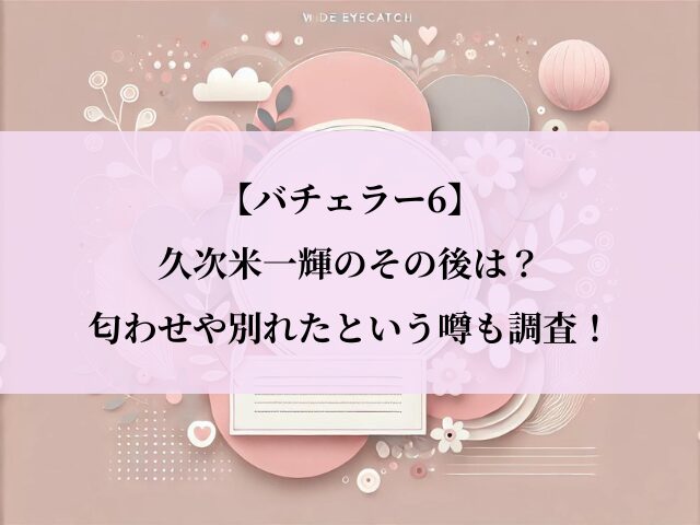 バチェラー6_久次米一輝_その後