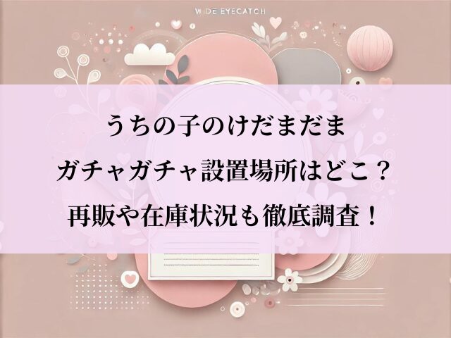 うちの子のけだまだま_ガチャ_再販