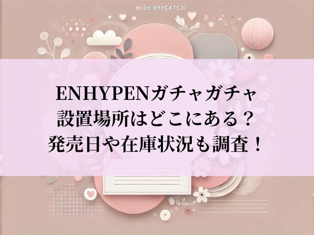 ENHYPEN ガチャガチャ 設置場所