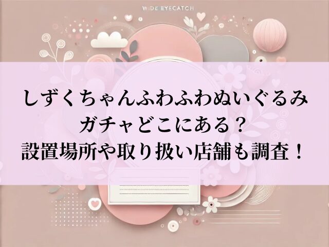 しずくちゃんふわふわぬいぐるみ ガチャ 設置場所
