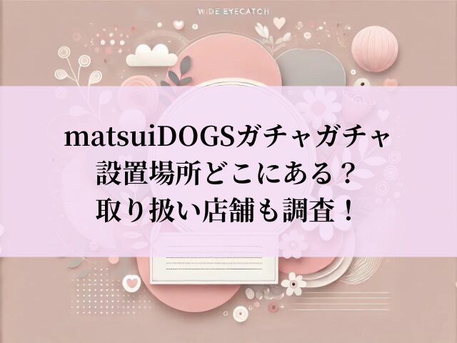 matsuiDOGS ガチャ 設置場所