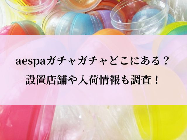 aespa_ガチャガチャ_どこ