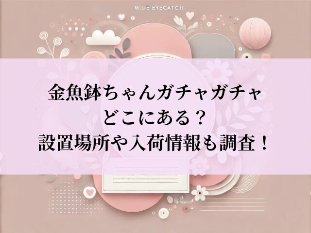 金魚鉢ちゃん ガチャガチャ 設置場所