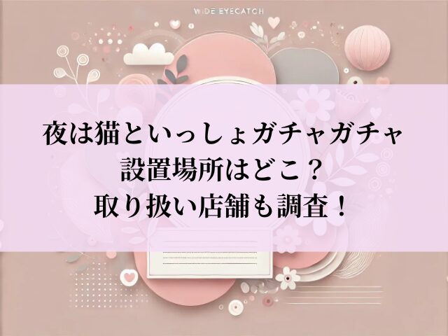 夜は猫といっしょ ガチャガチャ 設置場所