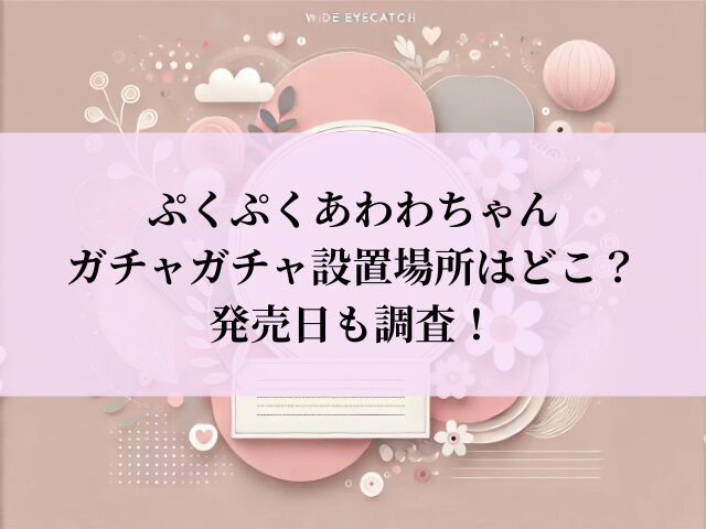 ぷくぷくあわわちゃん ガチャガチャ 設置場所
