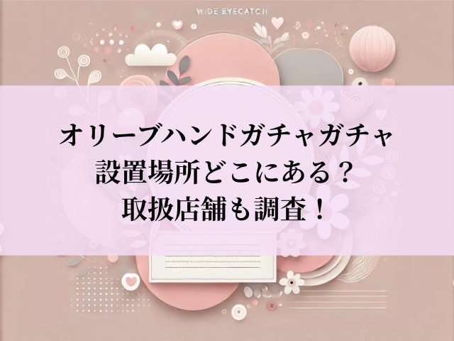 オリーブハンド ガチャガチャ 設置場所