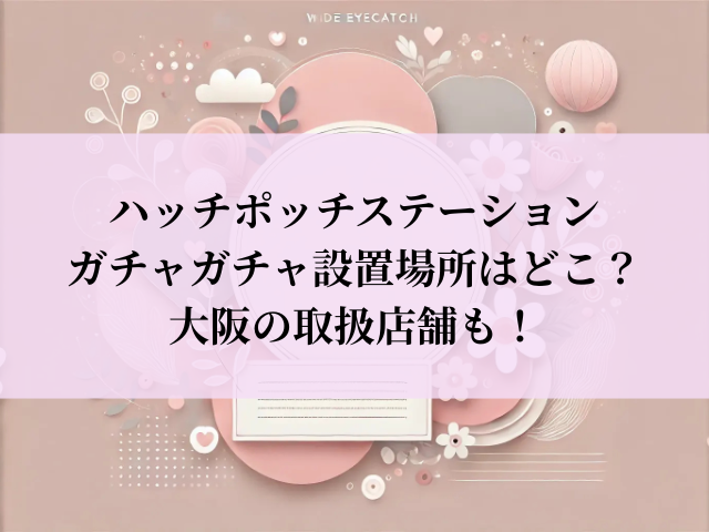 ハッチポッチステーション ガチャガチャ 設置場所