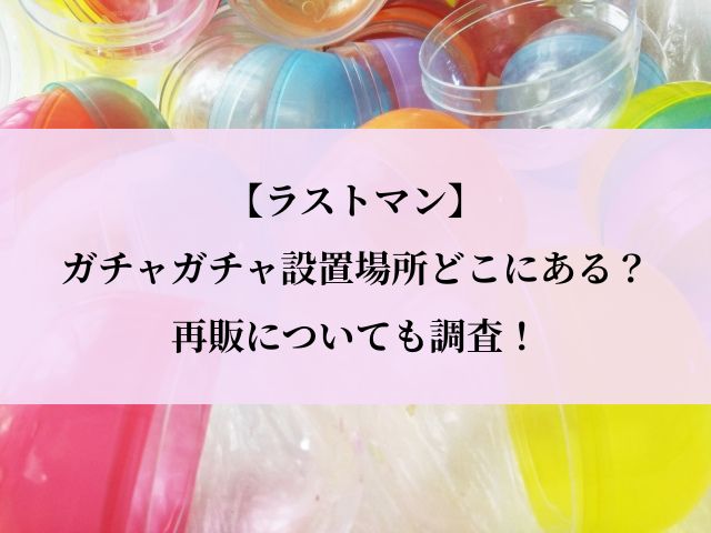 ラストマン_ガチャ_設置場所